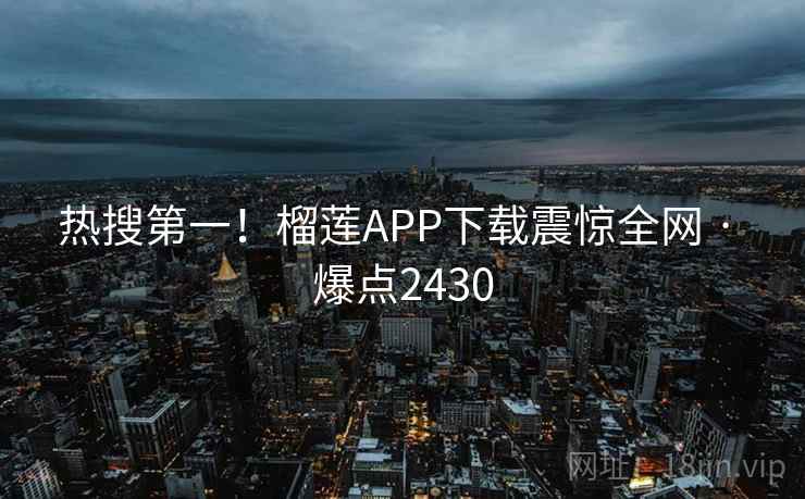热搜第一!榴莲APP下载震惊全网 · 爆点2430 热搜第一!榴莲APP下载震惊全网 · 爆点2430