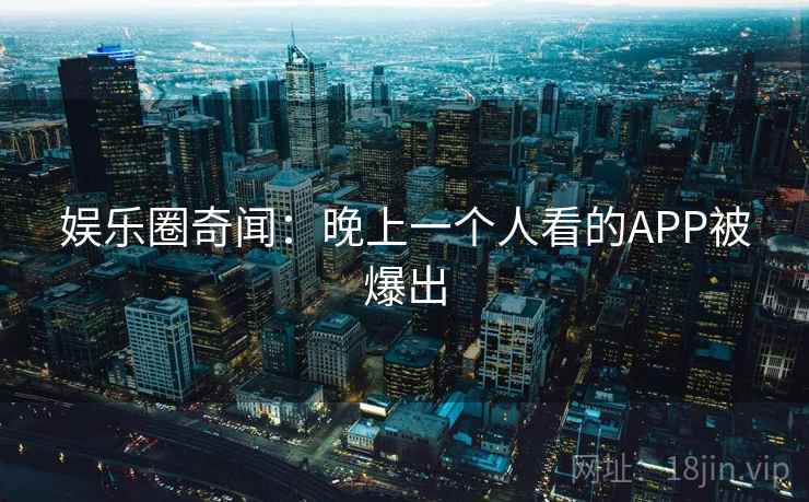 娱乐圈奇闻:晚上一个人看的APP被爆出 娱乐圈奇闻:晚上一个人看的APP被爆出