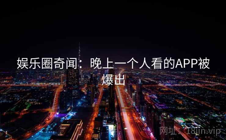 娱乐圈奇闻:晚上一个人看的APP被爆出 娱乐圈奇闻:晚上一个人看的APP被爆出