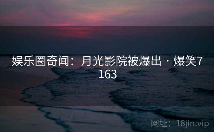 娱乐圈奇闻:月光影院被爆出 · 爆笑7163 娱乐圈奇闻:月光影院被爆出 · 爆笑7163