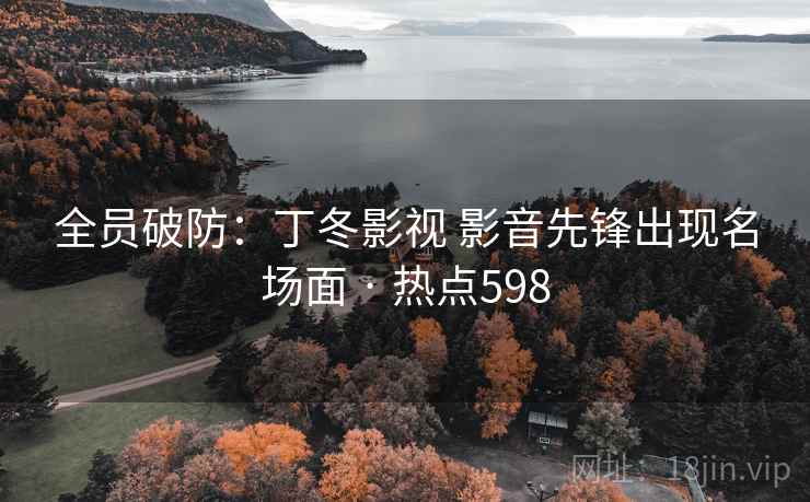 全员破防:丁冬影视 影音先锋出现名场面 · 热点598 全员破防:丁冬影视 影音先锋出现名场面 · 热点598