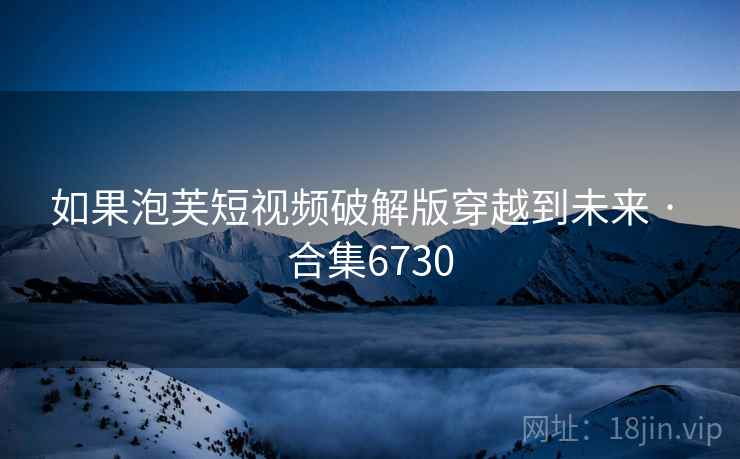 如果泡芙短视频破解版穿越到未来 · 合集6730 如果泡芙短视频破解版穿越到未来 · 合集6730