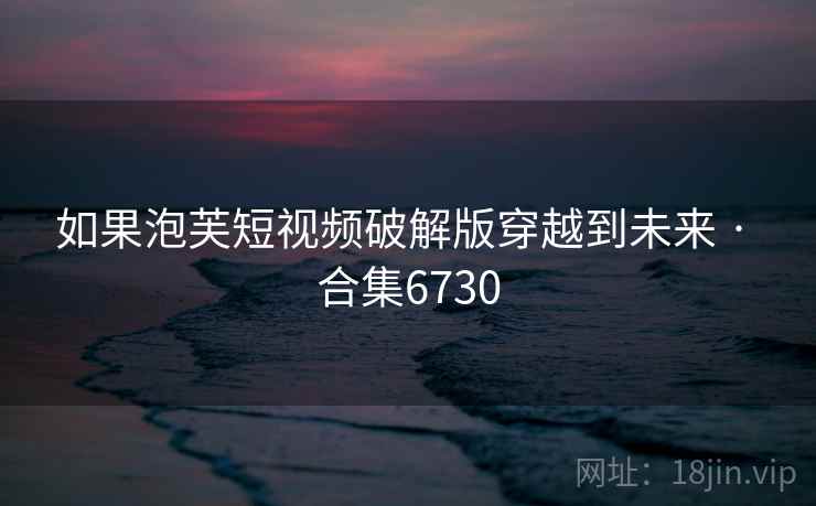 如果泡芙短视频破解版穿越到未来 · 合集6730 如果泡芙短视频破解版穿越到未来 · 合集6730