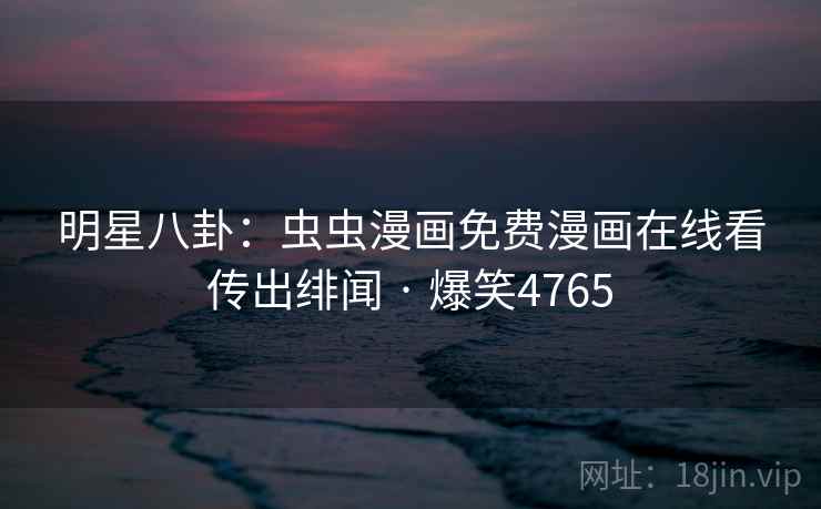 明星八卦:虫虫漫画免费漫画在线看传出绯闻 · 爆笑4765 明星八卦:虫虫漫画免费漫画在线看传出绯闻 · 爆笑4765
