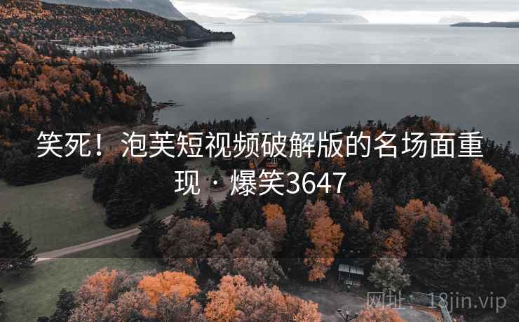 笑死!泡芙短视频破解版的名场面重现 · 爆笑3647 笑死!泡芙短视频破解版的名场面重现 · 爆笑3647