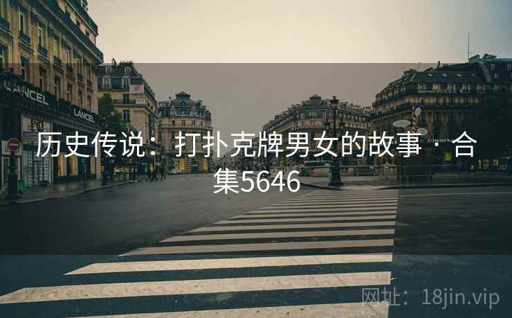 历史传说:打扑克牌男女的故事 · 合集5646 历史传说:打扑克牌男女的故事 · 合集5646