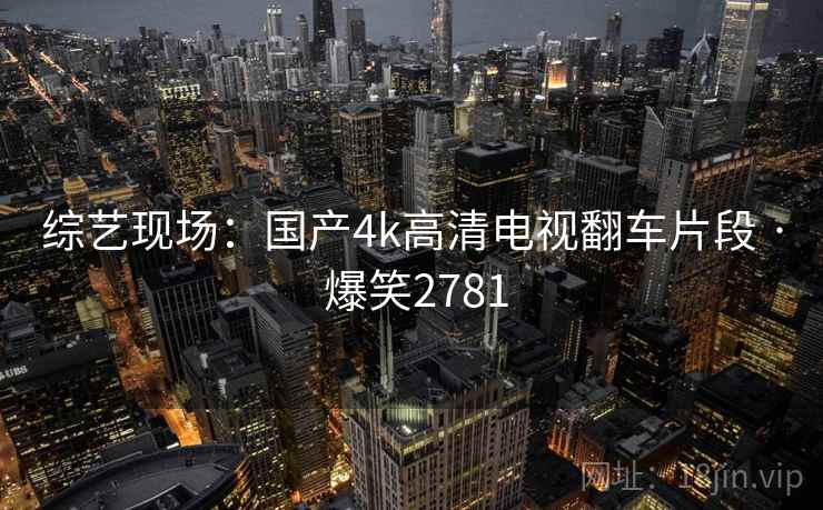 综艺现场：国产4k高清电视翻车片段 · 爆笑2781