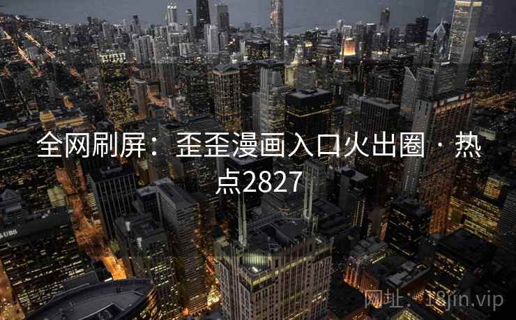 全网刷屏:歪歪漫画入口火出圈 · 热点2827 全网刷屏:歪歪漫画入口火出圈 · 热点2827