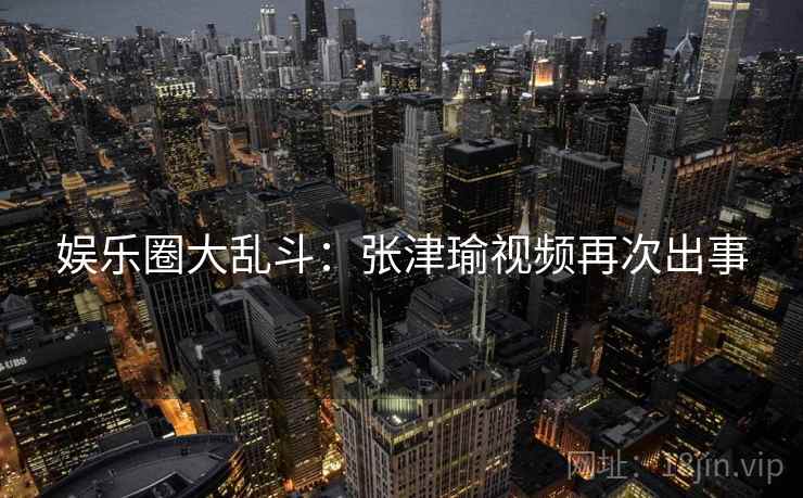 娱乐圈大乱斗:张津瑜视频再次出事 娱乐圈大乱斗:张津瑜视频再次出事