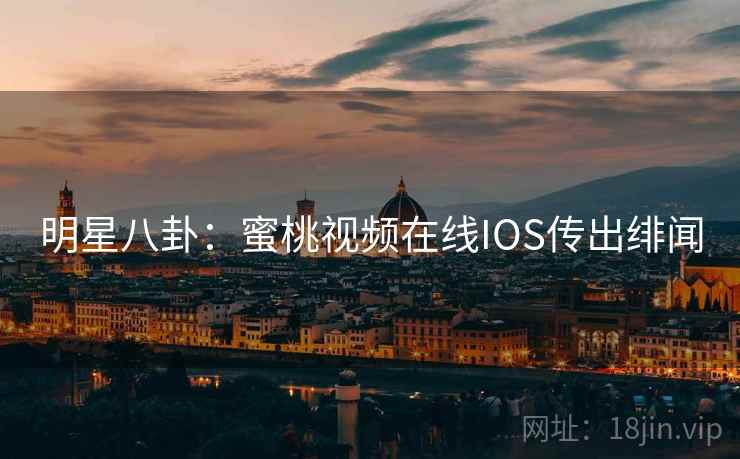 明星八卦:蜜桃视频在线IOS传出绯闻 明星八卦:蜜桃视频在线IOS传出绯闻