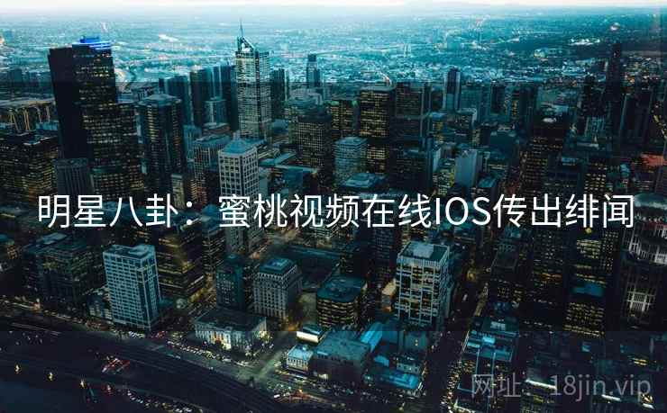 明星八卦:蜜桃视频在线IOS传出绯闻 明星八卦:蜜桃视频在线IOS传出绯闻