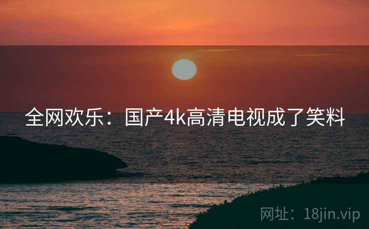 全网欢乐:国产4k高清电视成了笑料 全网欢乐:国产4k高清电视成了笑料