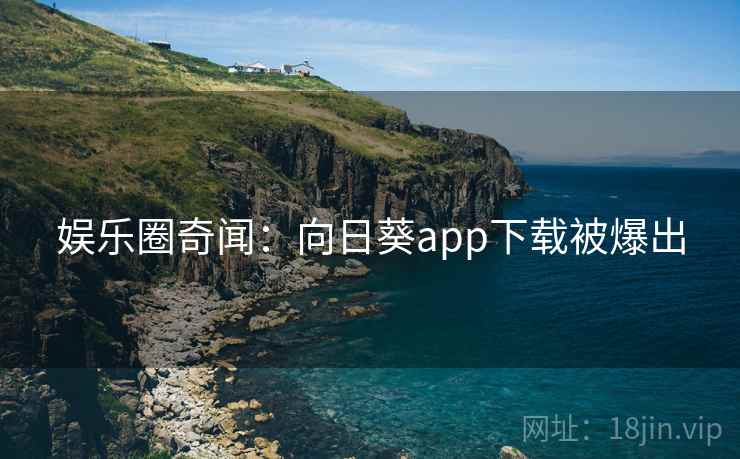 娱乐圈奇闻:向日葵app下载被爆出 娱乐圈奇闻:向日葵app下载被爆出