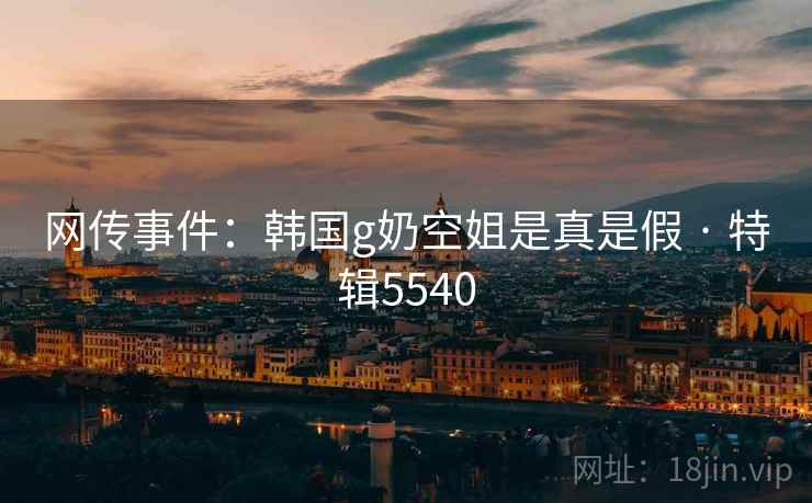 网传事件:韩国g奶空姐是真是假 · 特辑5540 网传事件:韩国g奶空姐是真是假 · 特辑5540