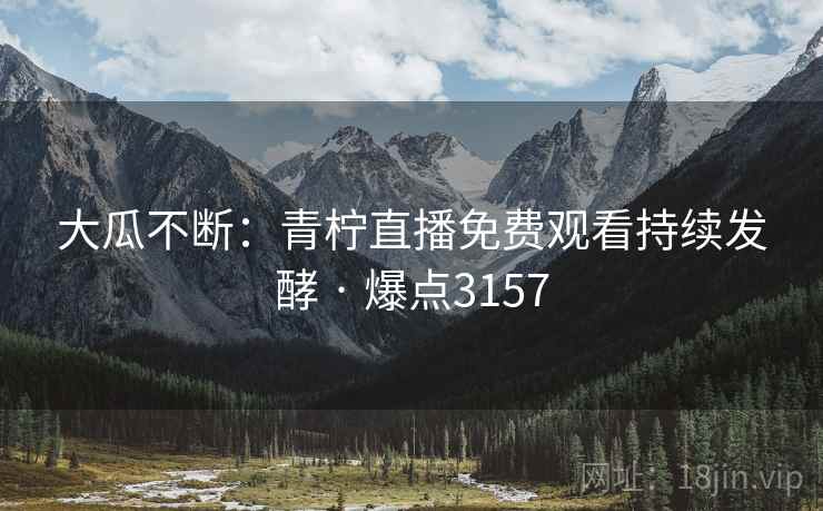 大瓜不断:青柠直播免费观看持续发酵 · 爆点3157 大瓜不断:青柠直播免费观看持续发酵 · 爆点3157