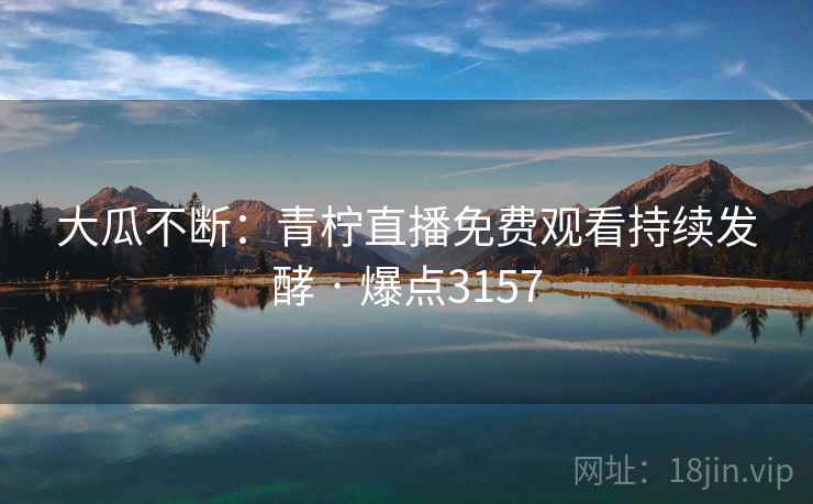 大瓜不断:青柠直播免费观看持续发酵 · 爆点3157 大瓜不断:青柠直播免费观看持续发酵 · 爆点3157