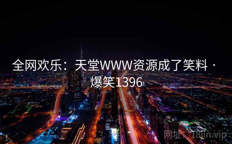 全网欢乐:天堂WWW资源成了笑料 · 爆笑1396 全网欢乐:天堂WWW资源成了笑料 · 爆笑1396