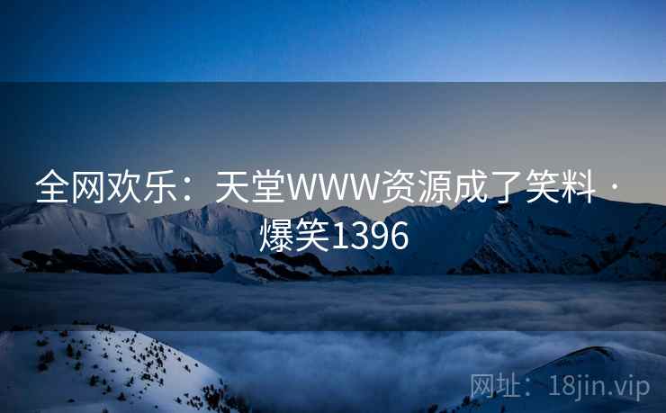 全网欢乐:天堂WWW资源成了笑料 · 爆笑1396 全网欢乐:天堂WWW资源成了笑料 · 爆笑1396