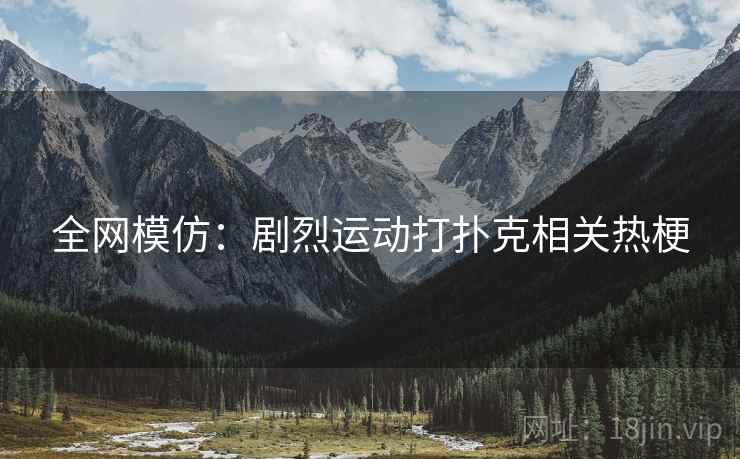 全网模仿:剧烈运动打扑克相关热梗 全网模仿:剧烈运动打扑克相关热梗