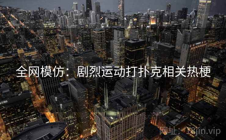 全网模仿:剧烈运动打扑克相关热梗 全网模仿:剧烈运动打扑克相关热梗