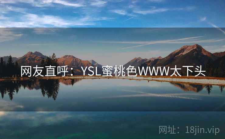 网友直呼:YSL蜜桃色WWW太下头 网友直呼:YSL蜜桃色WWW太下头