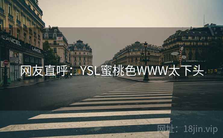 网友直呼:YSL蜜桃色WWW太下头 网友直呼:YSL蜜桃色WWW太下头