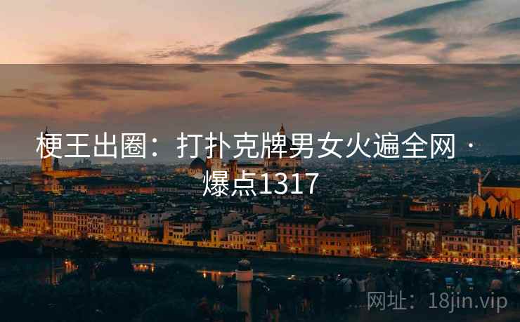 梗王出圈:打扑克牌男女火遍全网 · 爆点1317 梗王出圈:打扑克牌男女火遍全网 · 爆点1317