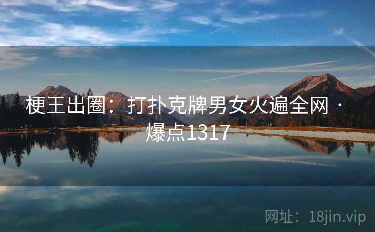 梗王出圈:打扑克牌男女火遍全网 · 爆点1317 梗王出圈:打扑克牌男女火遍全网 · 爆点1317