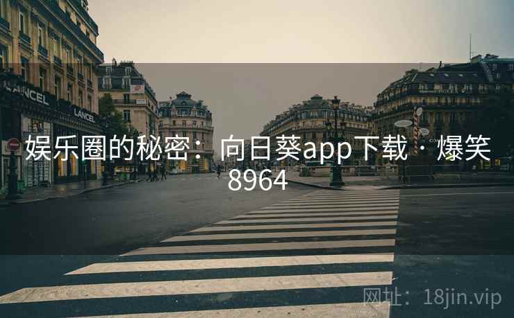 娱乐圈的秘密:向日葵app下载 · 爆笑8964 娱乐圈的秘密:向日葵app下载 · 爆笑8964
