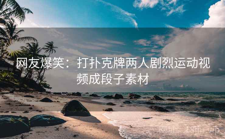 网友爆笑:打扑克牌两人剧烈运动视频成段子素材 网友爆笑:打扑克牌两人剧烈运动视频成段子素材