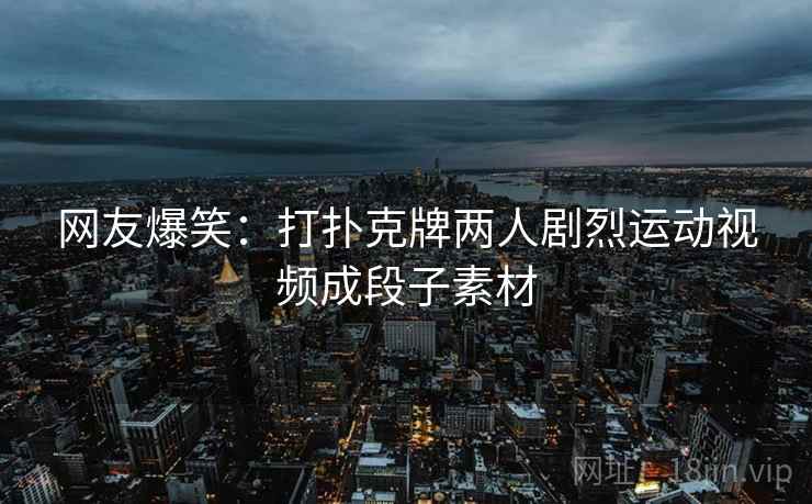 网友爆笑:打扑克牌两人剧烈运动视频成段子素材 网友爆笑:打扑克牌两人剧烈运动视频成段子素材