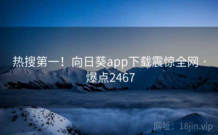 热搜第一！向日葵app下载震惊全网 · 爆点2467