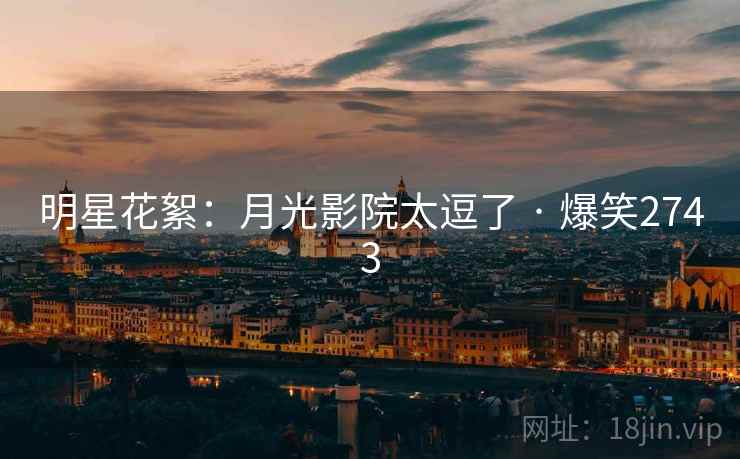 明星花絮:月光影院太逗了 · 爆笑2743 明星花絮:月光影院太逗了 · 爆笑2743
