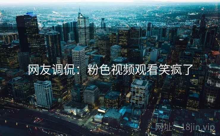 网友调侃:粉色视频观看笑疯了 网友调侃:粉色视频观看笑疯了