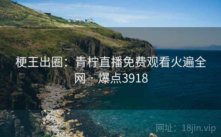 梗王出圈：青柠直播免费观看火遍全网 · 爆点3918