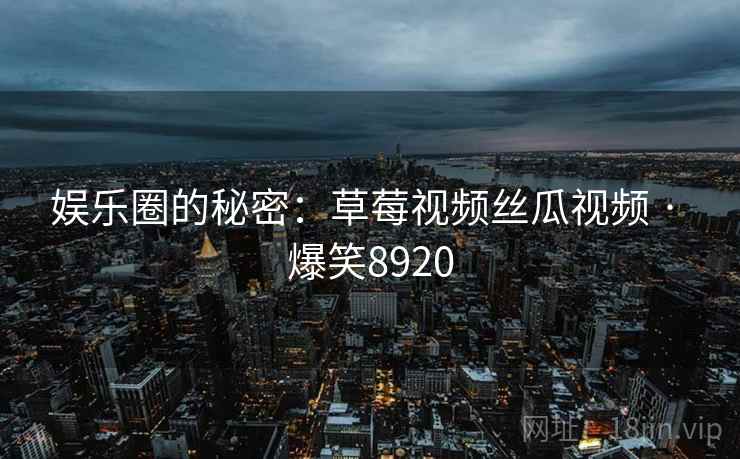 娱乐圈的秘密:草莓视频丝瓜视频 · 爆笑8920 娱乐圈的秘密:草莓视频丝瓜视频 · 爆笑8920