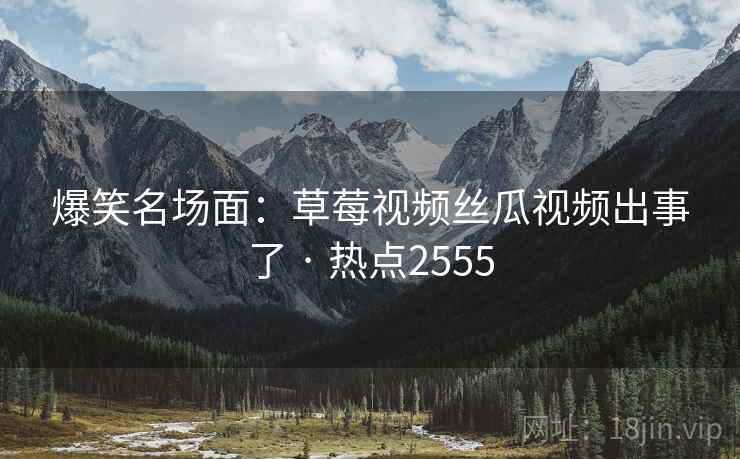爆笑名场面:草莓视频丝瓜视频出事了 · 热点2555 爆笑名场面:草莓视频丝瓜视频出事了 · 热点2555
