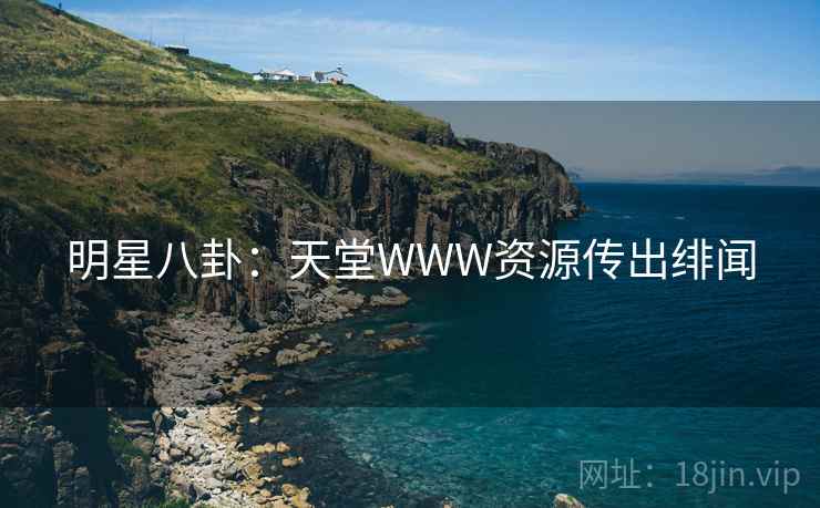 明星八卦:天堂WWW资源传出绯闻 明星八卦:天堂WWW资源传出绯闻