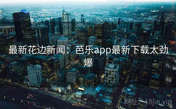 最新花边新闻:芭乐app最新下载太劲爆 最新花边新闻:芭乐app最新下载太劲爆