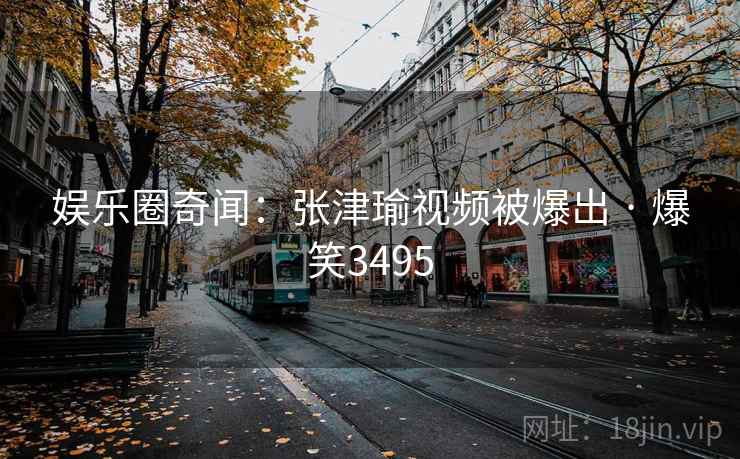 娱乐圈奇闻:张津瑜视频被爆出 · 爆笑3495 娱乐圈奇闻:张津瑜视频被爆出 · 爆笑3495