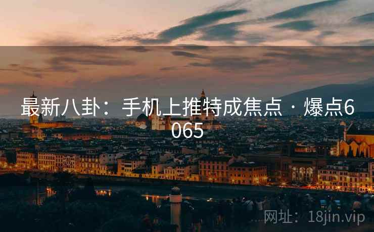 最新八卦:手机上推特成焦点 · 爆点6065 最新八卦:手机上推特成焦点 · 爆点6065