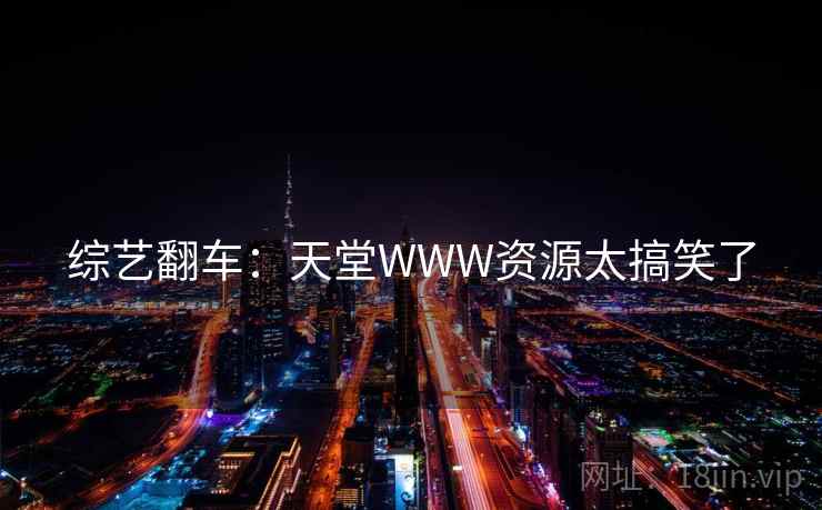 综艺翻车:天堂WWW资源太搞笑了 综艺翻车:天堂WWW资源太搞笑了