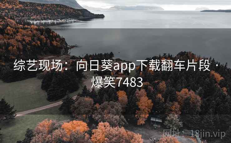 综艺现场:向日葵app下载翻车片段 · 爆笑7483 综艺现场:向日葵app下载翻车片段 · 爆笑7483