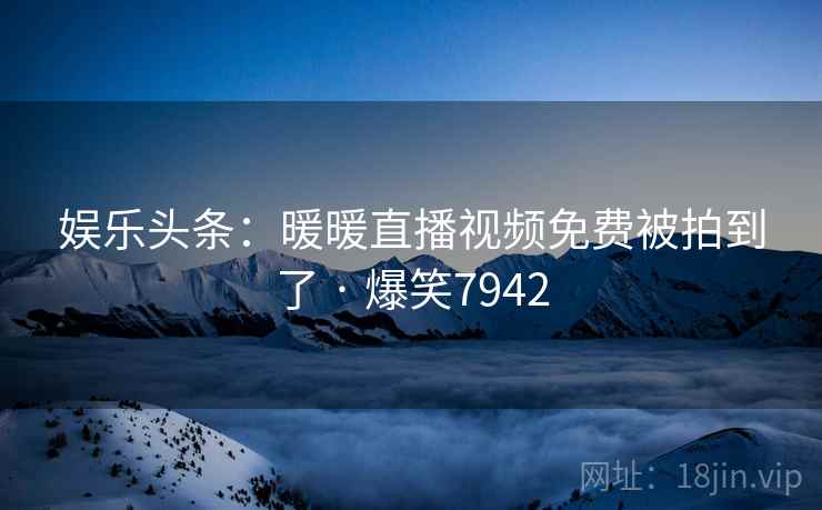 娱乐头条:暖暖直播视频免费被拍到了 · 爆笑7942 娱乐头条:暖暖直播视频免费被拍到了 · 爆笑7942