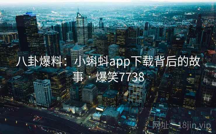 八卦爆料:小蝌蚪app下载背后的故事 · 爆笑7738 八卦爆料:小蝌蚪app下载背后的故事 · 爆笑7738