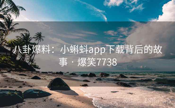 八卦爆料:小蝌蚪app下载背后的故事 · 爆笑7738 八卦爆料:小蝌蚪app下载背后的故事 · 爆笑7738