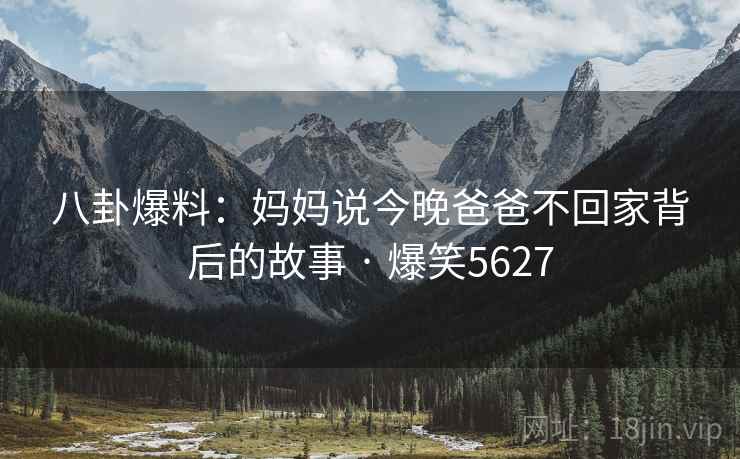 八卦爆料:妈妈说今晚爸爸不回家背后的故事 · 爆笑5627 八卦爆料:妈妈说今晚爸爸不回家背后的故事 · 爆笑5627