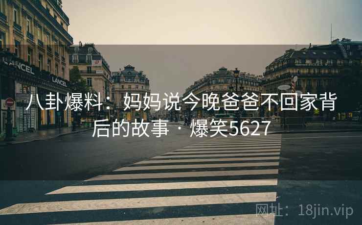 八卦爆料:妈妈说今晚爸爸不回家背后的故事 · 爆笑5627 八卦爆料:妈妈说今晚爸爸不回家背后的故事 · 爆笑5627