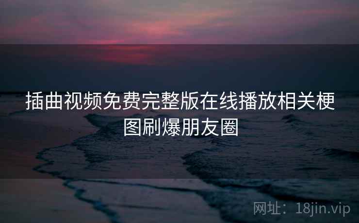 插曲视频免费完整版在线播放相关梗图刷爆朋友圈 插曲视频免费完整版在线播放相关梗图刷爆朋友圈