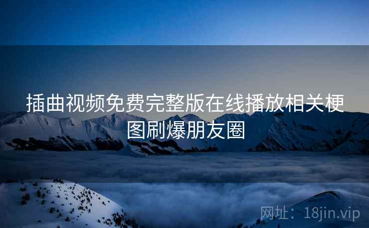 插曲视频免费完整版在线播放相关梗图刷爆朋友圈 插曲视频免费完整版在线播放相关梗图刷爆朋友圈